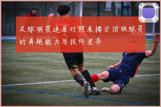 足球明星速度对照表揭示顶级球员的奔跑能力与技巧差异
