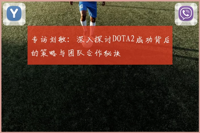 专访刘敏：深入探讨DOTA2成功背后的策略与团队合作秘诀