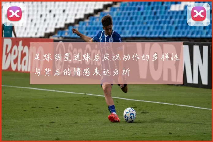 足球明星进球后庆祝动作的多样性与背后的情感表达分析