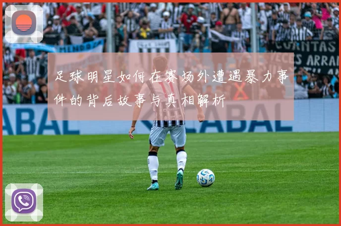 足球明星如何在赛场外遭遇暴力事件的背后故事与真相解析