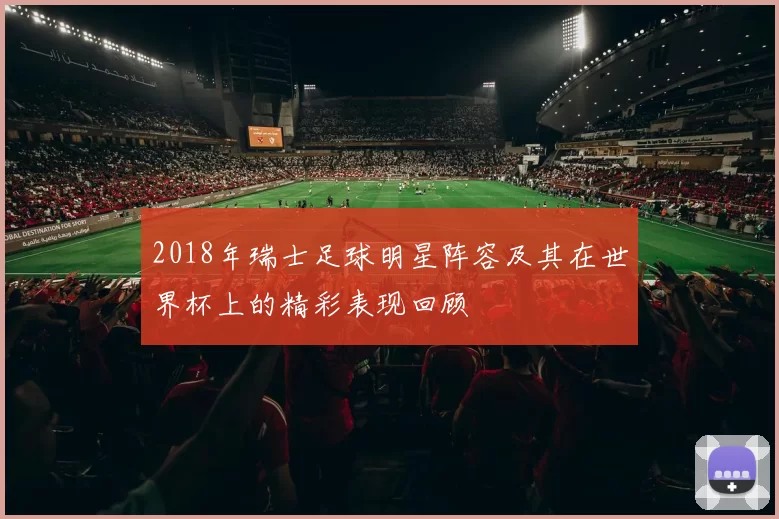 2018年瑞士足球明星阵容及其在世界杯上的精彩表现回顾