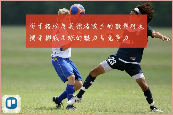 海于格松与奥德格陵兰的激烈对决揭示挪威足球的魅力与竞争力