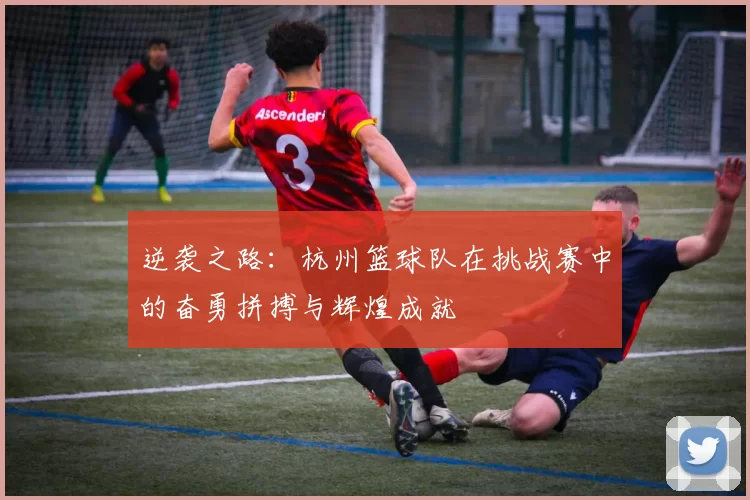 逆袭之路：杭州篮球队在挑战赛中的奋勇拼搏与辉煌成就
