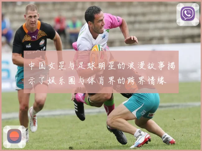 中国女星与足球明星的浪漫故事揭示了娱乐圈与体育界的跨界情缘