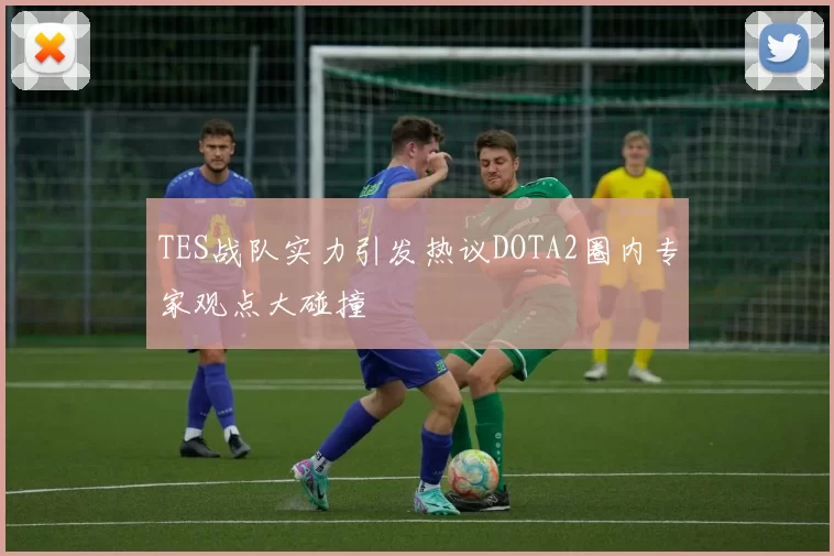 TES战队实力引发热议DOTA2圈内专家观点大碰撞