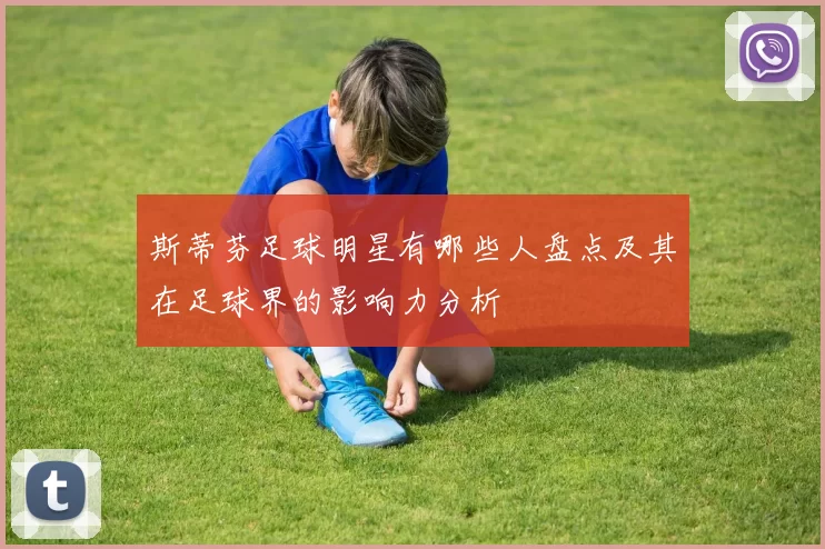 斯蒂芬足球明星有哪些人盘点及其在足球界的影响力分析