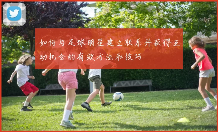 如何与足球明星建立联系并获得互动机会的有效方法和技巧