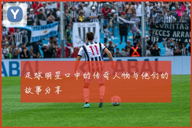 足球明星口中的传奇人物与他们的故事分享