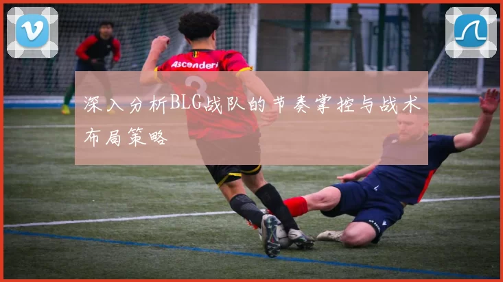 深入分析BLG战队的节奏掌控与战术布局策略