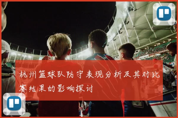 杭州篮球队防守表现分析及其对比赛结果的影响探讨