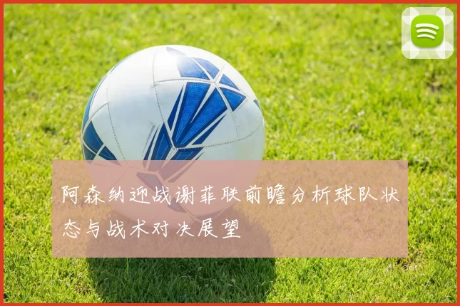 阿森纳迎战谢菲联前瞻分析球队状态与战术对决展望