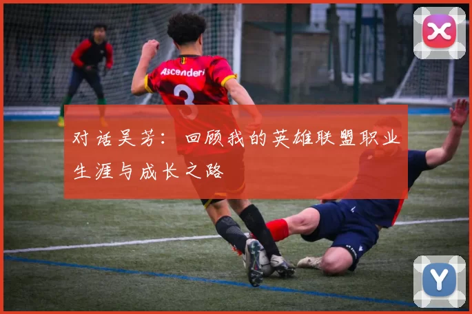 对话吴芳：回顾我的英雄联盟职业生涯与成长之路