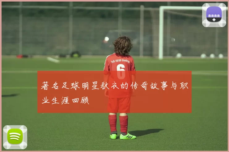 著名足球明星秋衣的传奇故事与职业生涯回顾