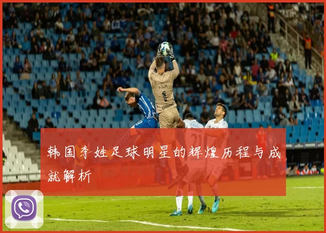 韩国李姓足球明星的辉煌历程与成就解析