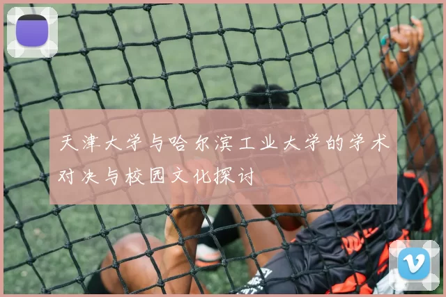 天津大学与哈尔滨工业大学的学术对决与校园文化探讨