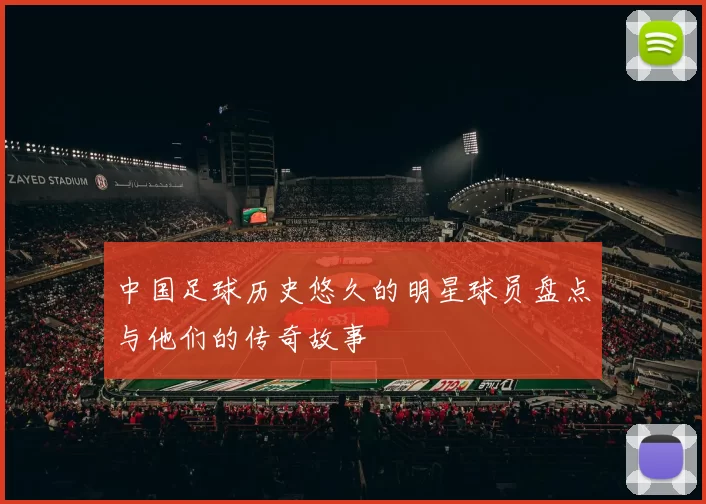 中国足球历史悠久的明星球员盘点与他们的传奇故事