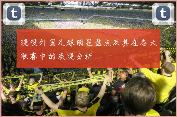 现役外国足球明星盘点及其在各大联赛中的表现分析