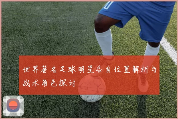 世界著名足球明星各自位置解析与战术角色探讨