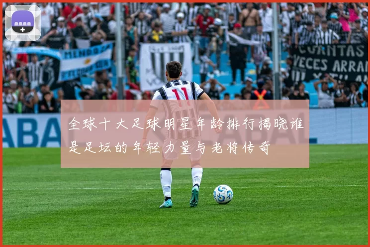 全球十大足球明星年龄排行揭晓谁是足坛的年轻力量与老将传奇