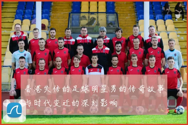 香港失传的足球明星男的传奇故事与时代变迁的深刻影响
