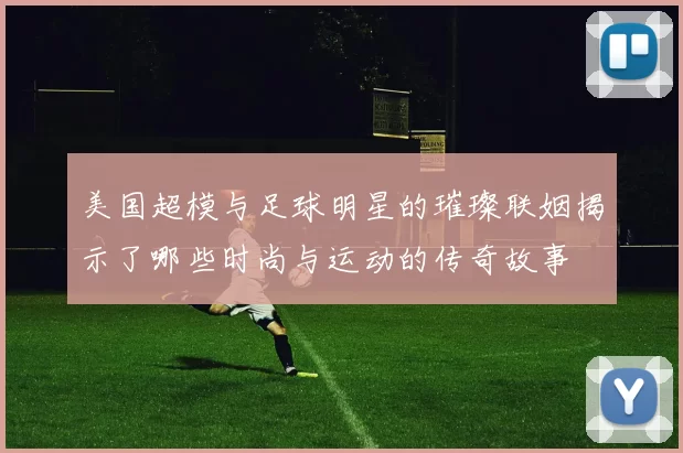 美国超模与足球明星的璀璨联姻揭示了哪些时尚与运动的传奇故事