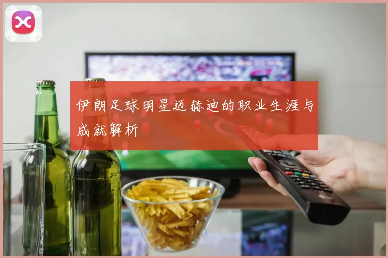 伊朗足球明星迈赫迪的职业生涯与成就解析