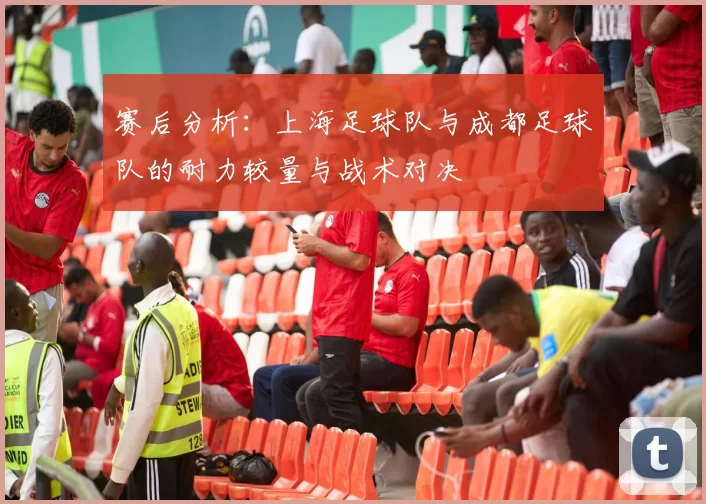 赛后分析：上海足球队与成都足球队的耐力较量与战术对决
