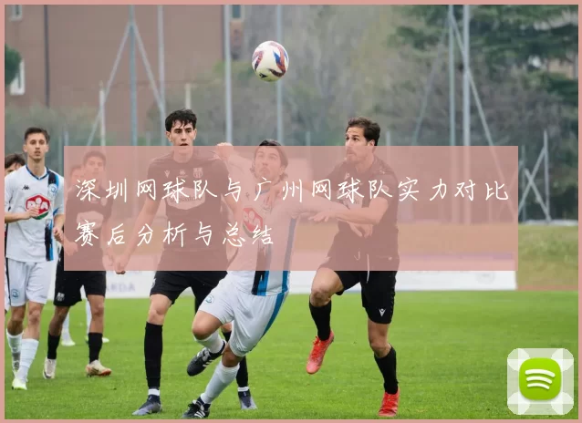 深圳网球队与广州网球队实力对比赛后分析与总结