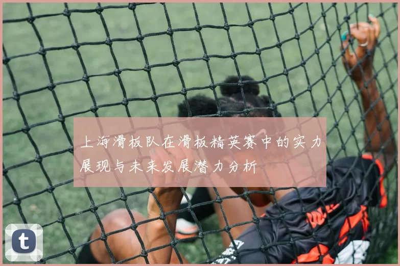 上海滑板队在滑板精英赛中的实力展现与未来发展潜力分析