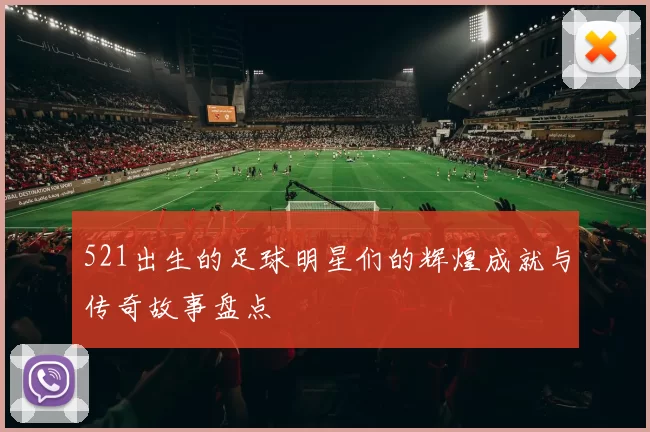 521出生的足球明星们的辉煌成就与传奇故事盘点