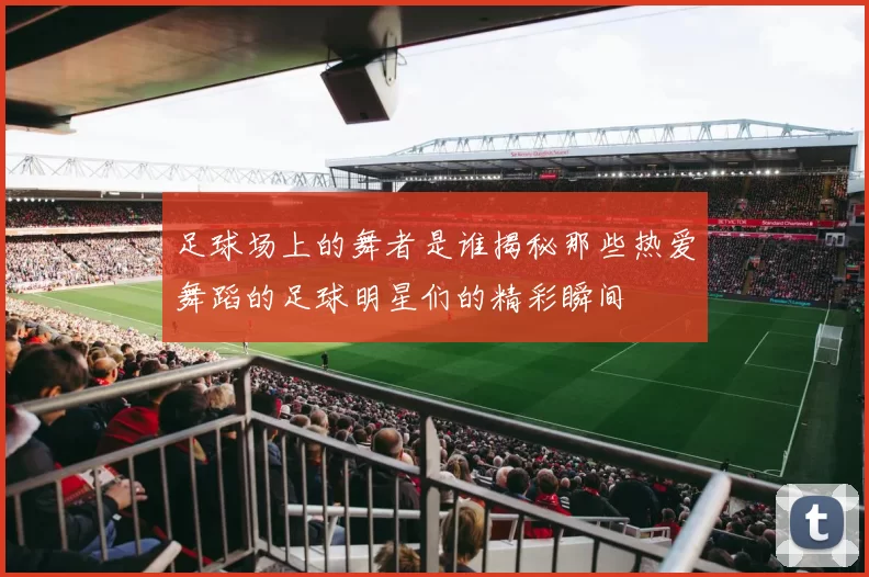 足球场上的舞者是谁揭秘那些热爱舞蹈的足球明星们的精彩瞬间