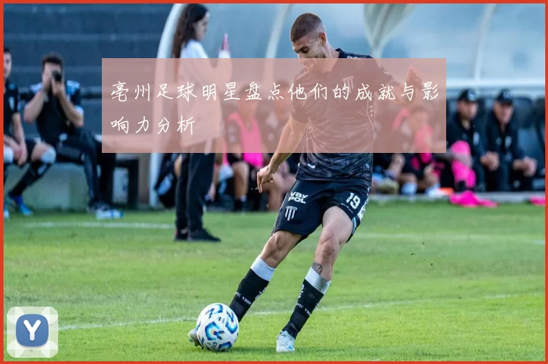 亳州足球明星盘点他们的成就与影响力分析