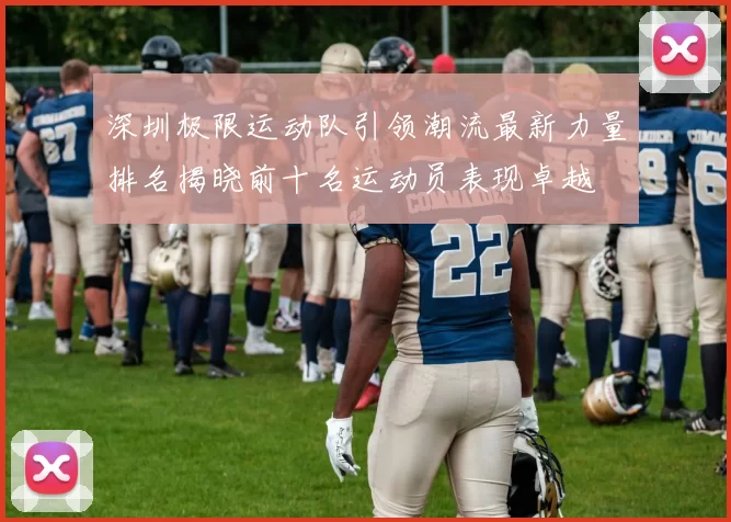 深圳极限运动队引领潮流最新力量排名揭晓前十名运动员表现卓越