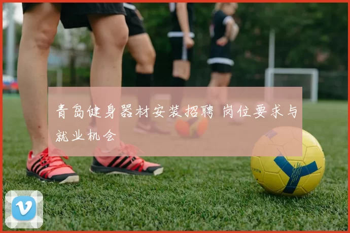 青岛健身器材安装招聘 岗位要求与就业机会