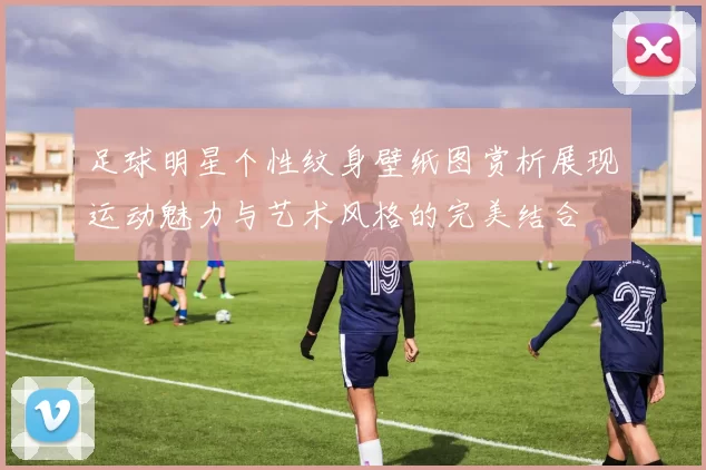 足球明星个性纹身壁纸图赏析展现运动魅力与艺术风格的完美结合