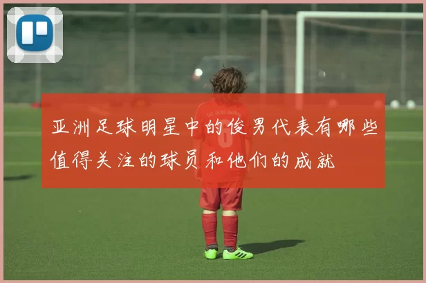 亚洲足球明星中的俊男代表有哪些值得关注的球员和他们的成就