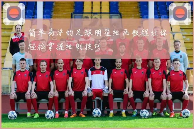 简单易学的足球明星绘画教程让你轻松掌握绘制技巧