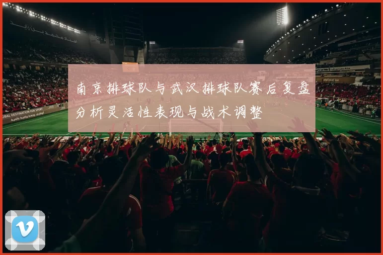 南京排球队与武汉排球队赛后复盘分析灵活性表现与战术调整