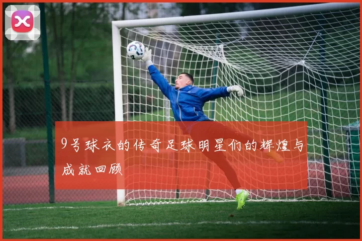 9号球衣的传奇足球明星们的辉煌与成就回顾