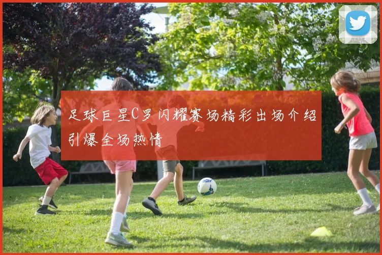 足球巨星C罗闪耀赛场精彩出场介绍引爆全场热情