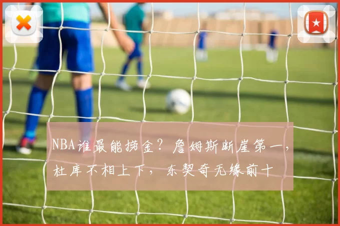 NBA谁最能捞金？詹姆斯断崖第一，杜库不相上下，东契奇无缘前十