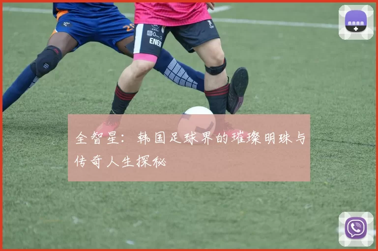 全智星：韩国足球界的璀璨明珠与传奇人生探秘
