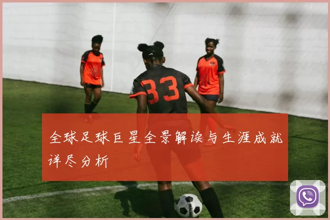 全球足球巨星全景解读与生涯成就详尽分析