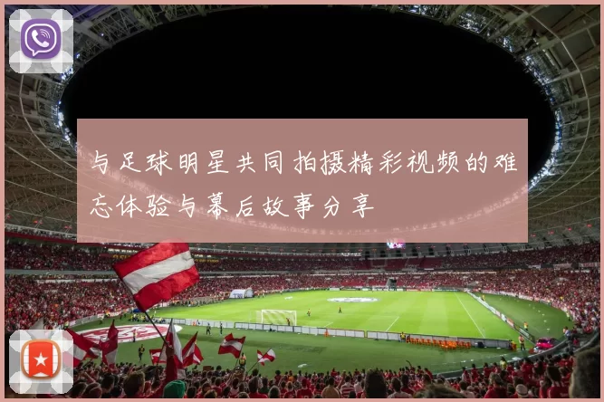 与足球明星共同拍摄精彩视频的难忘体验与幕后故事分享