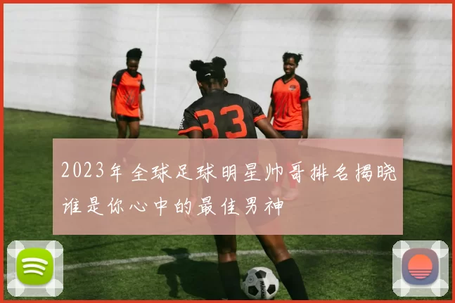 2023年全球足球明星帅哥排名揭晓谁是你心中的最佳男神