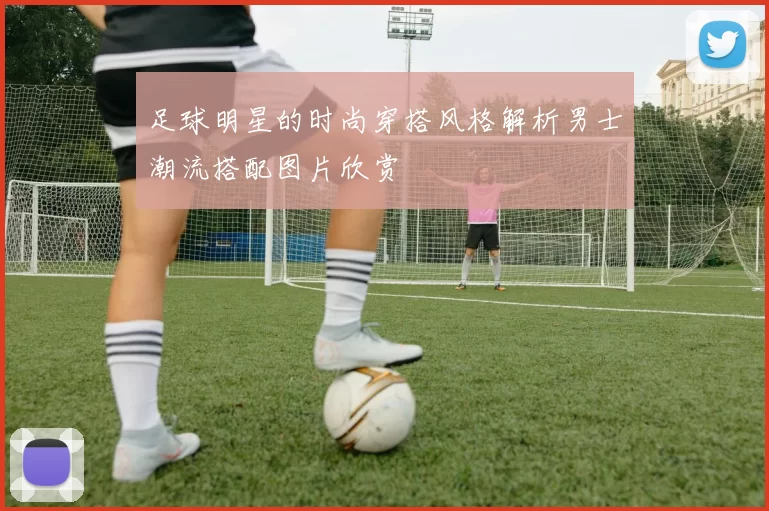 足球明星的时尚穿搭风格解析男士潮流搭配图片欣赏