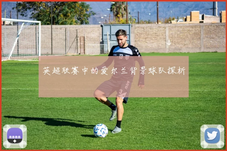 英超联赛中的爱尔兰背景球队探析