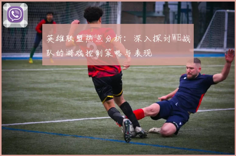 英雄联盟热点分析：深入探讨WE战队的游戏控制策略与表现