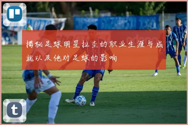 揭秘足球明星拉圭的职业生涯与成就以及他对足球的影响