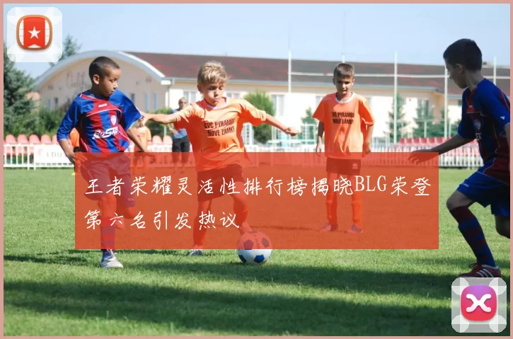 王者荣耀灵活性排行榜揭晓BLG荣登第六名引发热议
